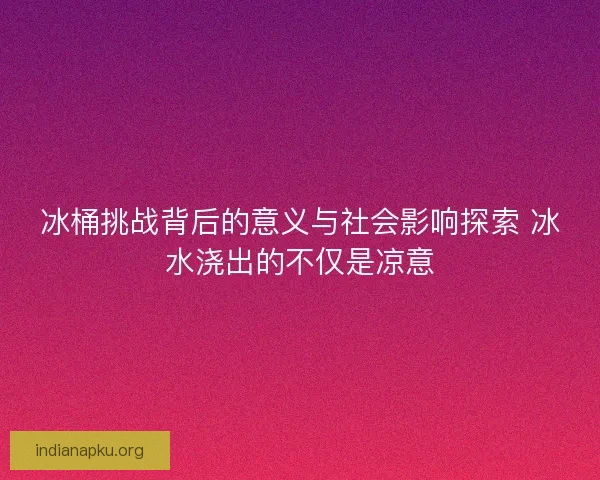 冰桶挑战背后的意义与社会影响探索 冰水浇出的不仅是凉意