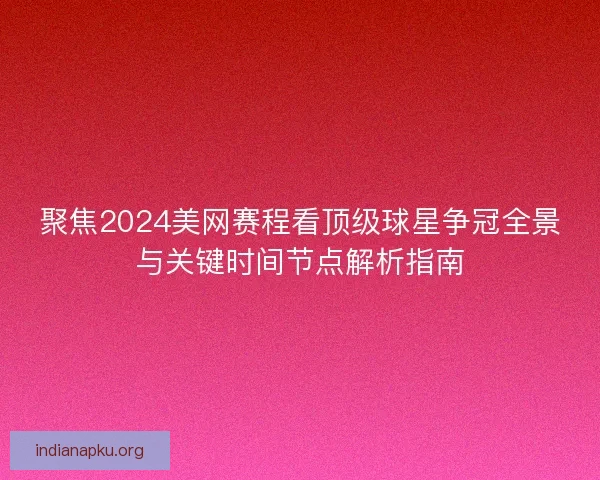 聚焦2024美网赛程看顶级球星争冠全景与关键时间节点解析指南