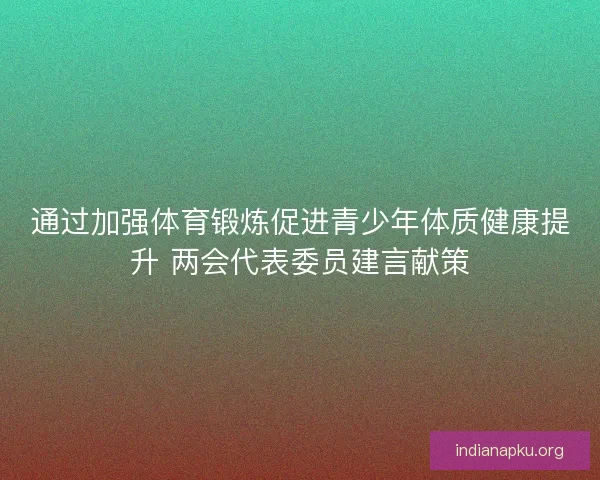 通过加强体育锻炼促进青少年体质健康提升 两会代表委员建言献策
