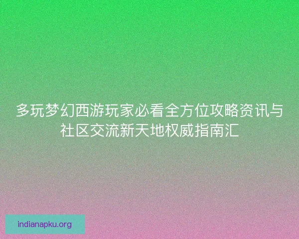 多玩梦幻西游玩家必看全方位攻略资讯与社区交流新天地权威指南汇