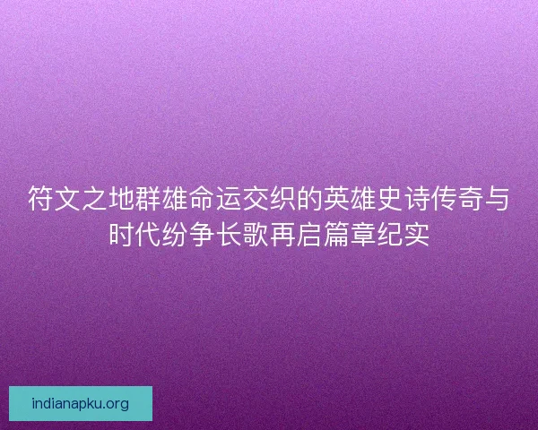 符文之地群雄命运交织的英雄史诗传奇与时代纷争长歌再启篇章纪实 符文之地群雄命运交织的英雄史诗传奇与时代纷争长歌再启篇章纪实
