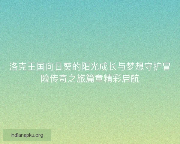 洛克王国向日葵的阳光成长与梦想守护冒险传奇之旅篇章精彩启航