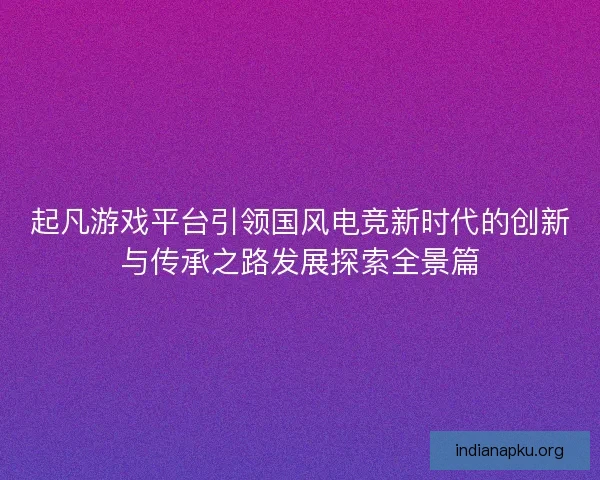 起凡游戏平台引领国风电竞新时代的创新与传承之路发展探索全景篇