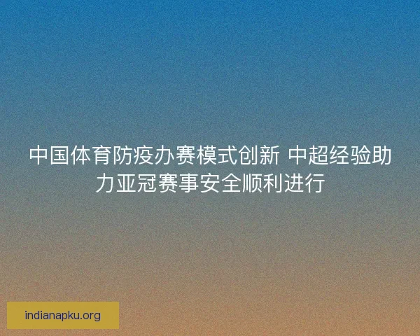 中国体育防疫办赛模式创新 中超经验助力亚冠赛事安全顺利进行 中国体育防疫办赛模式创新 中超经验助力亚冠赛事安全顺利进行