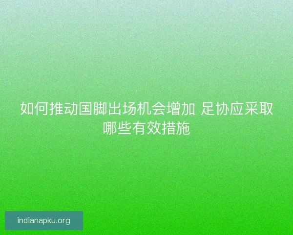 如何推动国脚出场机会增加 足协应采取哪些有效措施 如何推动国脚出场机会增加 足协应采取哪些有效措施