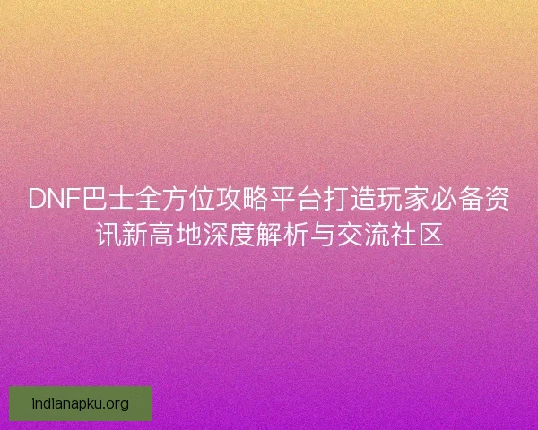 DNF巴士全方位攻略平台打造玩家必备资讯新高地深度解析与交流社区 DNF巴士全方位攻略平台打造玩家必备资讯新高地深度解析与交流社区