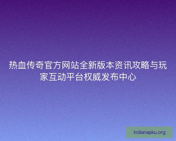 热血传奇官方网站全新版本资讯攻略与玩家互动平台权威发布中心